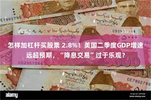 怎样加杠杆买股票 2.8%！美国二季度GDP增速远超预期，“降息交易”过于乐观？