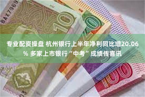 专业配资操盘 杭州银行上半年净利同比增20.06% 多家上市银行“中考”成绩传喜讯