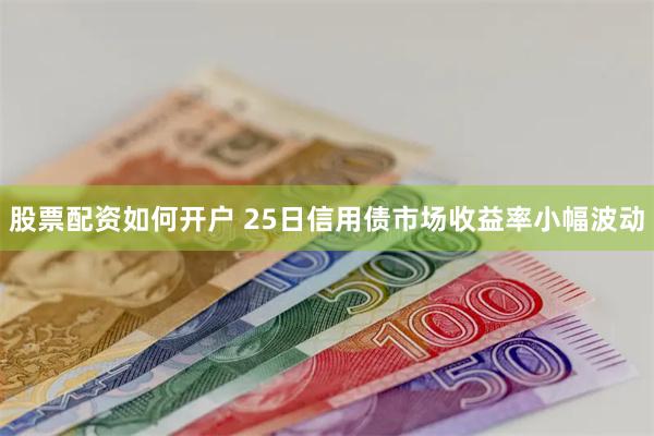 股票配资如何开户 25日信用债市场收益率小幅波动