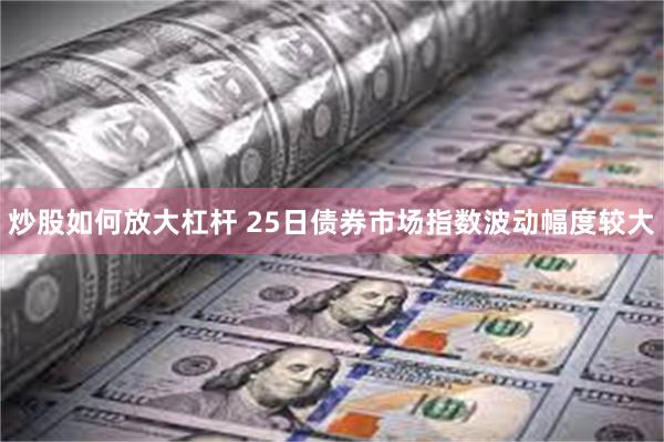 炒股如何放大杠杆 25日债券市场指数波动幅度较大