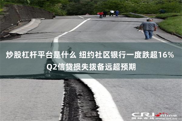 炒股杠杆平台是什么 纽约社区银行一度跌超16% Q2信贷损失拨备远超预期