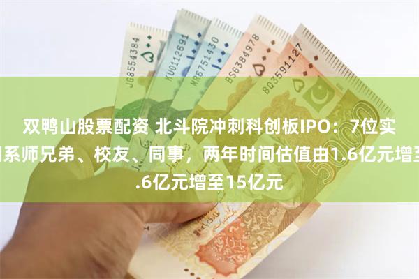 双鸭山股票配资 北斗院冲刺科创板IPO：7位实控人为同系师兄弟、校友、同事，两年时间估值由1.6亿元增至15亿元