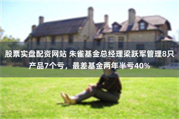 股票实盘配资网站 朱雀基金总经理梁跃军管理8只产品7个亏，最差基金两年半亏40%