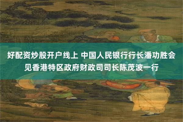 好配资炒股开户线上 中国人民银行行长潘功胜会见香港特区政府财政司司长陈茂波一行