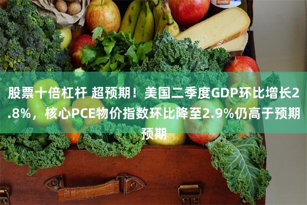 股票十倍杠杆 超预期！美国二季度GDP环比增长2.8%，核心PCE物价指数环比降至2.9%仍高于预期