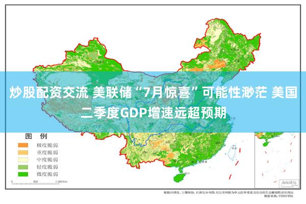 炒股配资交流 美联储“7月惊喜”可能性渺茫 美国二季度GDP增速远超预期