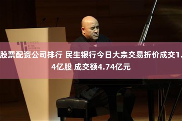 股票配资公司排行 民生银行今日大宗交易折价成交1.4亿股 成交额4.74亿元