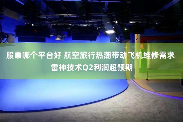 股票哪个平台好 航空旅行热潮带动飞机维修需求 雷神技术Q2利润超预期