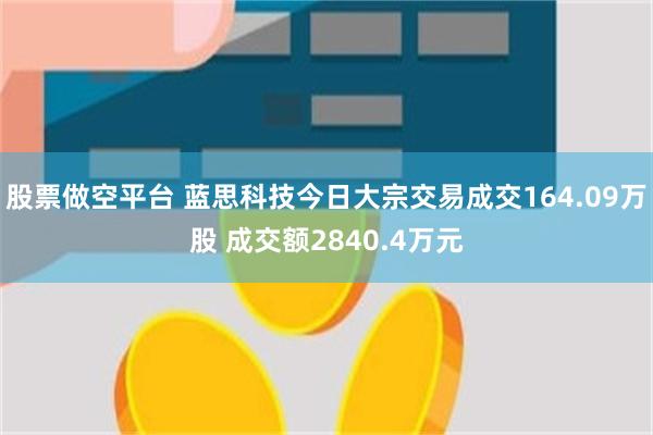 股票做空平台 蓝思科技今日大宗交易成交164.09万股 成交额2840.4万元