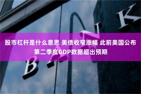 股市杠杆是什么意思 美债收窄涨幅 此前美国公布第二季度GDP数据超出预期