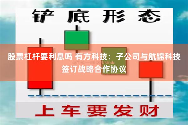 股票杠杆要利息吗 有方科技：子公司与航锦科技签订战略合作协议