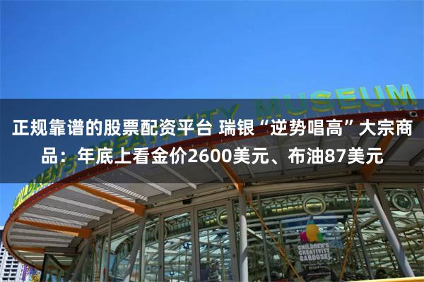 正规靠谱的股票配资平台 瑞银“逆势唱高”大宗商品：年底上看金价2600美元、布油87美元