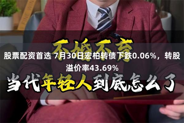 股票配资首选 7月30日宏柏转债下跌0.06%，转股溢价率43.69%