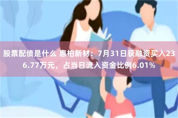 股票配债是什么 惠柏新材：7月31日获融资买入236.77万元，占当日流入资金比例6.01%