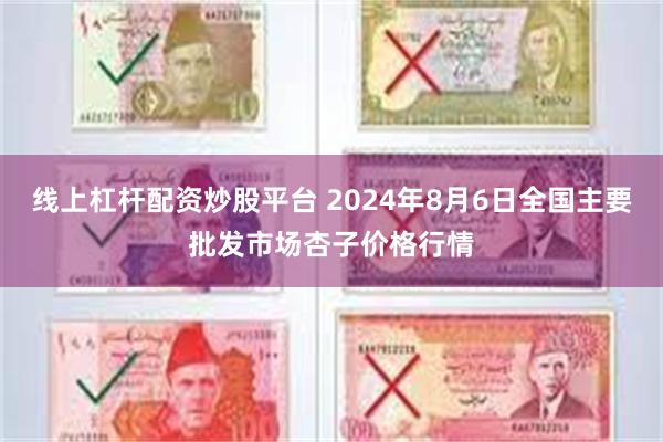 线上杠杆配资炒股平台 2024年8月6日全国主要批发市场杏子价格行情