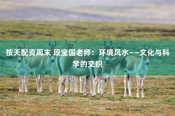 按天配资周末 段宝国老师：环境风水——文化与科学的交织