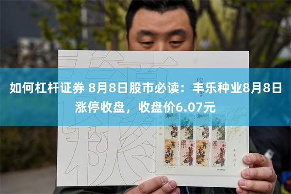 如何杠杆证券 8月8日股市必读：丰乐种业8月8日涨停收盘，收盘价6.07元