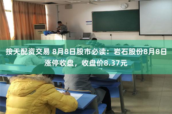 按天配资交易 8月8日股市必读：岩石股份8月8日涨停收盘，收盘价8.37元