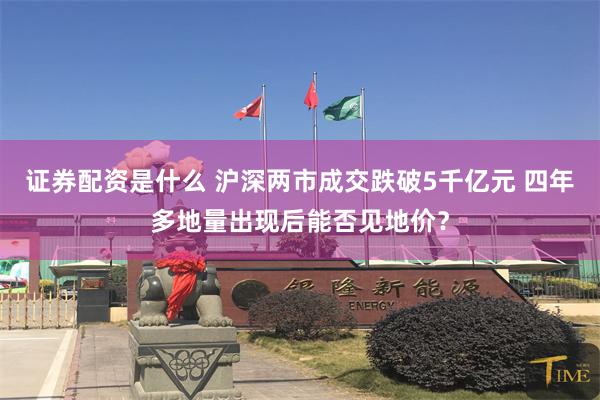 证券配资是什么 沪深两市成交跌破5千亿元 四年多地量出现后能否见地价？