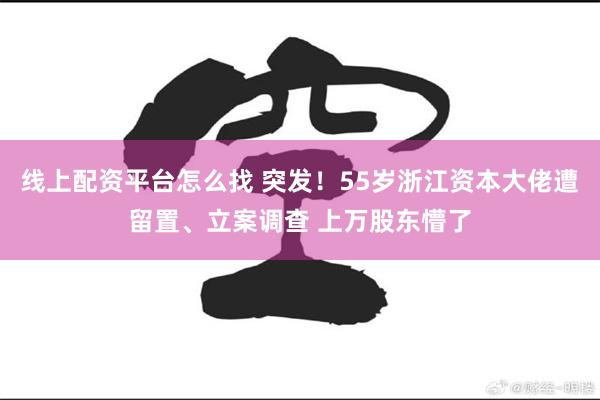 线上配资平台怎么找 突发！55岁浙江资本大佬遭留置、立案调查 上万股东懵了