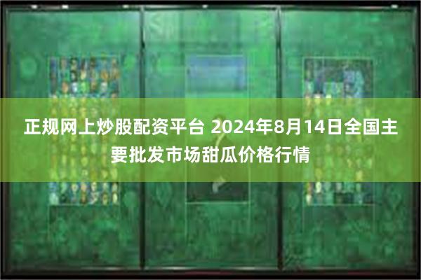 正规网上炒股配资平台 2024年8月14日全国主要批发市场甜瓜价格行情