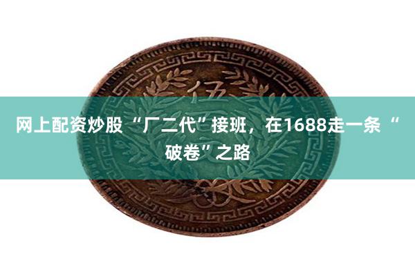 网上配资炒股 “厂二代”接班，在1688走一条 “破卷”之路