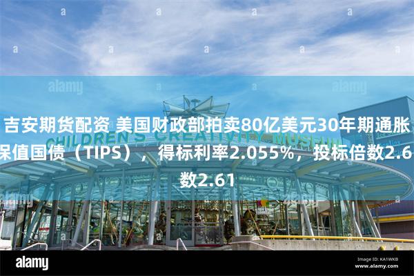 吉安期货配资 美国财政部拍卖80亿美元30年期通胀保值国债（TIPS），得标利率