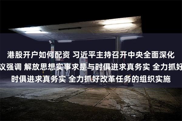 港股开户如何配资 习近平主持召开中央全面深化改革委员会第六次会议强调 解放思想实