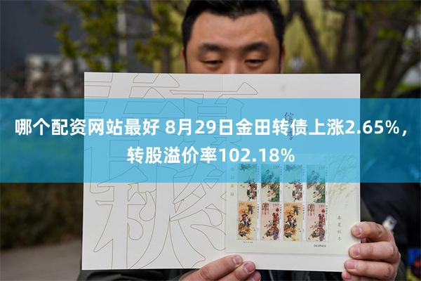 哪个配资网站最好 8月29日金田转债上涨2.65%，转股溢价率102.18%