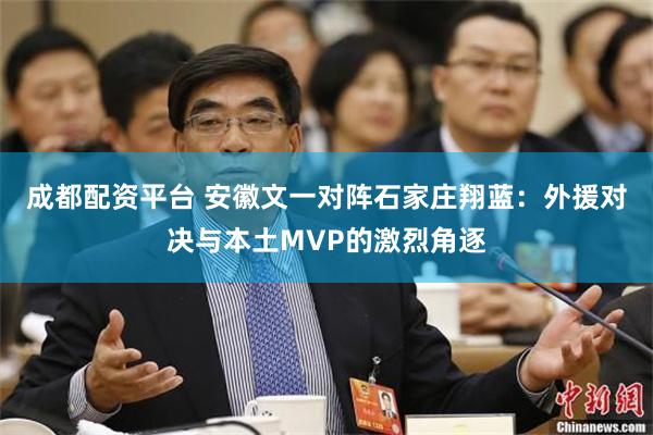 成都配资平台 安徽文一对阵石家庄翔蓝：外援对决与本土MVP的激烈角逐