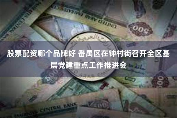 股票配资哪个品牌好 番禺区在钟村街召开全区基层党建重点工作推进会