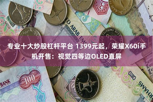 专业十大炒股杠杆平台 1399元起，荣耀X60i手机开售：视觉四等边OLED直屏