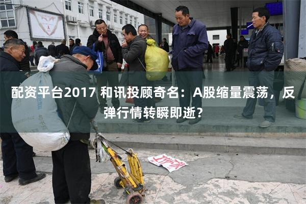 配资平台2017 和讯投顾奇名：A股缩量震荡，反弹行情转瞬即逝？