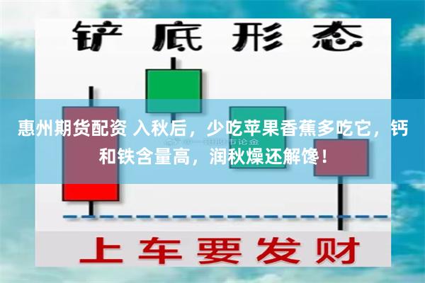 惠州期货配资 入秋后，少吃苹果香蕉多吃它，钙和铁含量高，润秋燥还解馋！