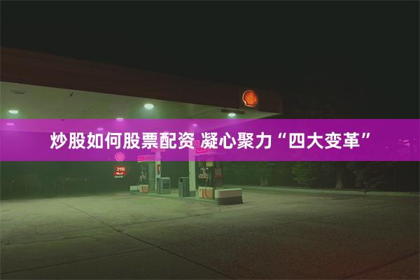 炒股如何股票配资 凝心聚力“四大变革”