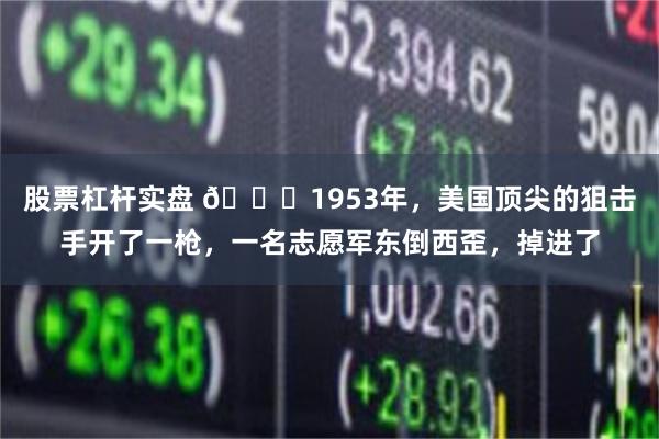 股票杠杆实盘 🌞1953年，美国顶尖的狙击手开了一枪，一名志愿军东倒西歪，掉进了