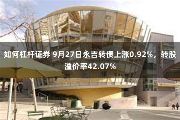 如何杠杆证券 9月27日永吉转债上涨0.92%，转股溢价率42.07%