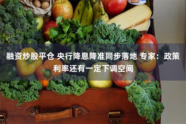 融资炒股平仓 央行降息降准同步落地 专家：政策利率还有一定下调空间