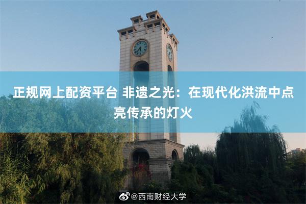 正规网上配资平台 非遗之光：在现代化洪流中点亮传承的灯火