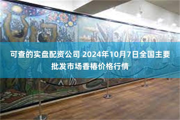 可查的实盘配资公司 2024年10月7日全国主要批发市场香椿价格行情