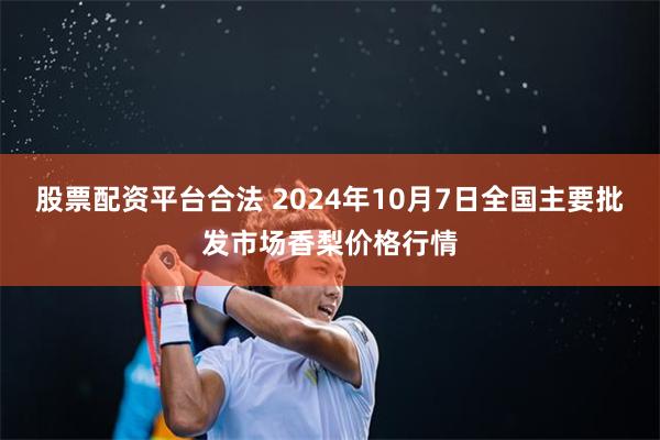 股票配资平台合法 2024年10月7日全国主要批发市场香梨价格行情