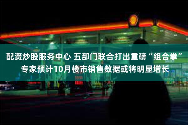 配资炒股服务中心 五部门联合打出重磅“组合拳” 专家预计10月楼市销售数据或将明显增长