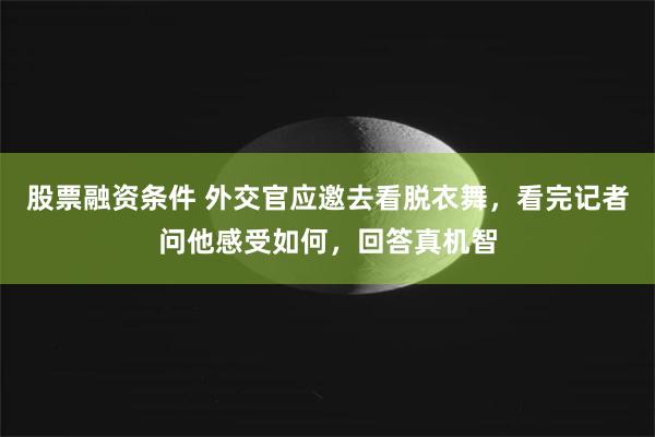 股票融资条件 外交官应邀去看脱衣舞，看完记者问他感受如何，回答真机智