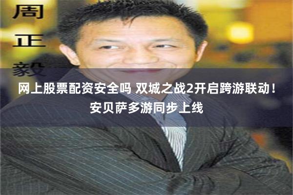 网上股票配资安全吗 双城之战2开启跨游联动！安贝萨多游同步上线