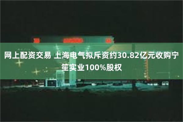 网上配资交易 上海电气拟斥资约30.82亿元收购宁笙实业100%股权