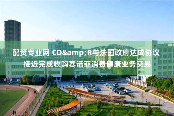 配资专业网 CD&R与法国政府达成协议 接近完成收购赛诺菲消费健康业务交