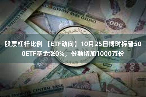 股票杠杆比例 【ETF动向】10月25日博时标普500ETF基金涨0%，份额增加