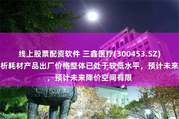 线上股票配资软件 三鑫医疗(300453.SZ)：当前血液透析耗材产品出厂价格整