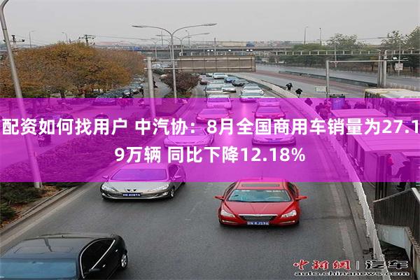 配资如何找用户 中汽协：8月全国商用车销量为27.19万辆 同比下降12.18%