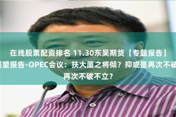 在线股票配资排名 11.30东吴期货【专题报告】原油展望报告-OPEC会议：扶大